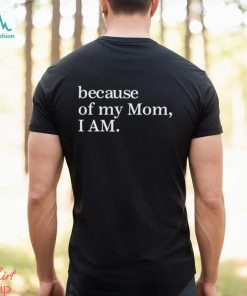 Because Of My Mom I Am Shirt