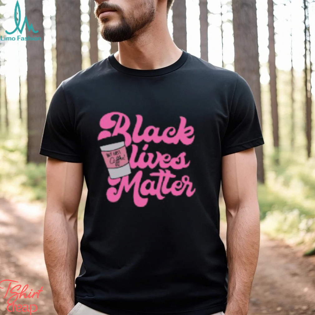 Black Lives Matter But First Coffee T Shirt Black Lives Matter But First Coffee T Shirt