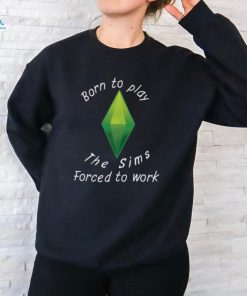 Born To Play The Sims Forced To Work Shirt, hoodie, sweater, long sleeve and tank top Born To Play The Sims Forced To Work Shirt