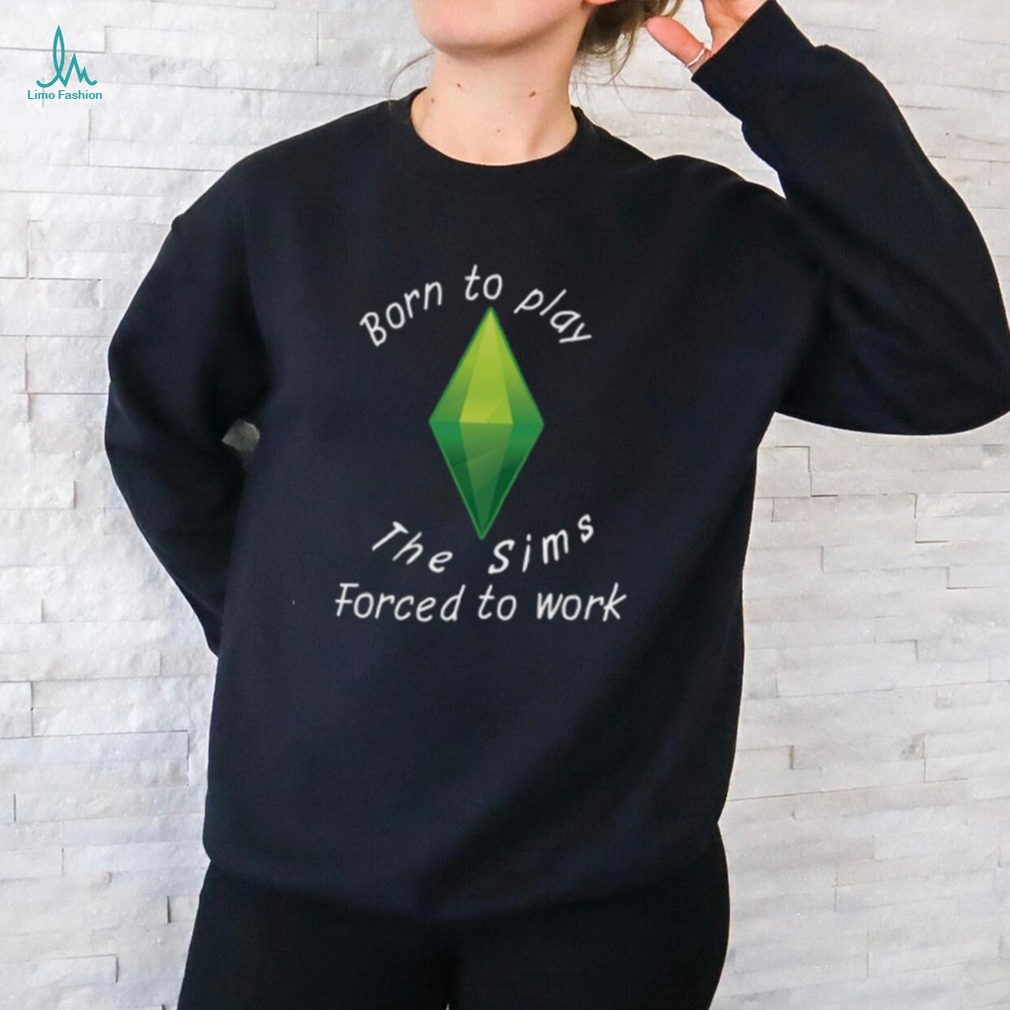 Born To Play The Sims Forced To Work Shirt Born To Play The Sims Forced To Work Shirt
