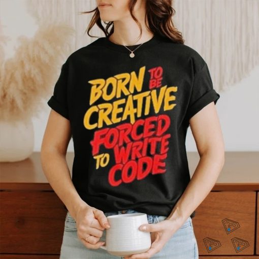 Born To The Creative Forced For Write Code Shirt