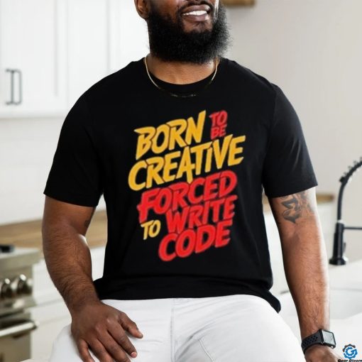 Born To The Creative Forced For Write Code Shirt