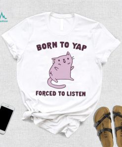 Born To Yap Forced To Listen Cat shirt