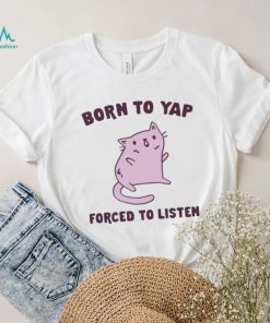 Born To Yap Forced To Listen Cat shirt, hoodie, sweater, long sleeve and tank top Born To Yap Forced To Listen Cat shirt