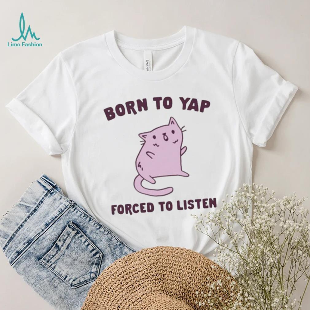 Born To Yap Forced To Listen Cat shirt Born To Yap Forced To Listen Cat shirt