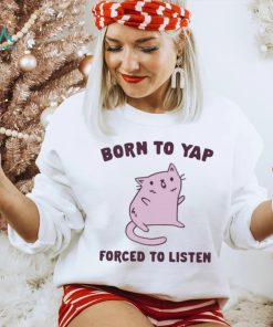 Born To Yap Forced To Listen Cat shirt, hoodie, sweater, long sleeve and tank top Born To Yap Forced To Listen Cat shirt