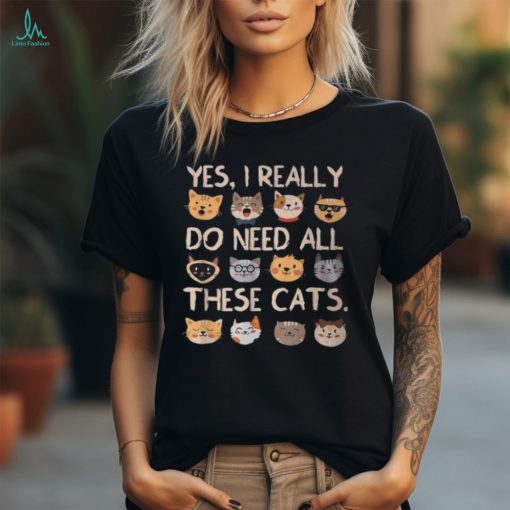 Cat Yes I Really Do Need All These Cats T Shirt