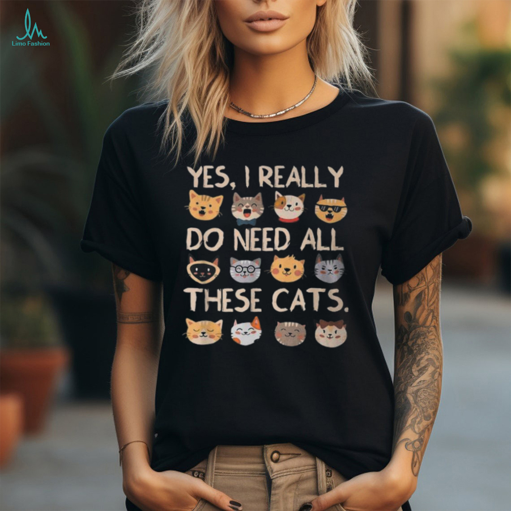 Cat Yes I Really Do Need All These Cats T Shirt Cat Yes I Really Do Need All These Cats T Shirt