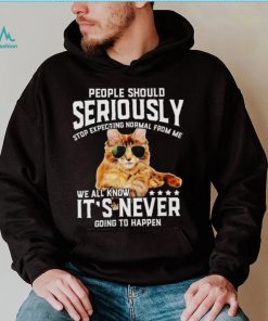Cat people should seriously stop expecting normal from me we all know it’s never going to happen shirt