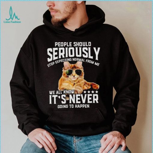 Cat people should seriously stop expecting normal from me we all know it’s never going to happen shirt