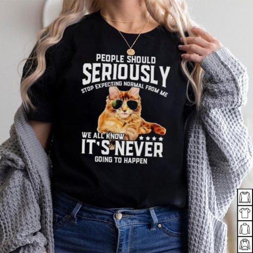 Cat people should seriously stop expecting normal from me we all know it’s never going to happen shirt