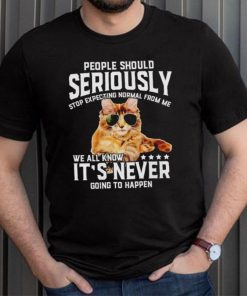 Cat people should seriously stop expecting normal from me we all know it’s never going to happen shirt