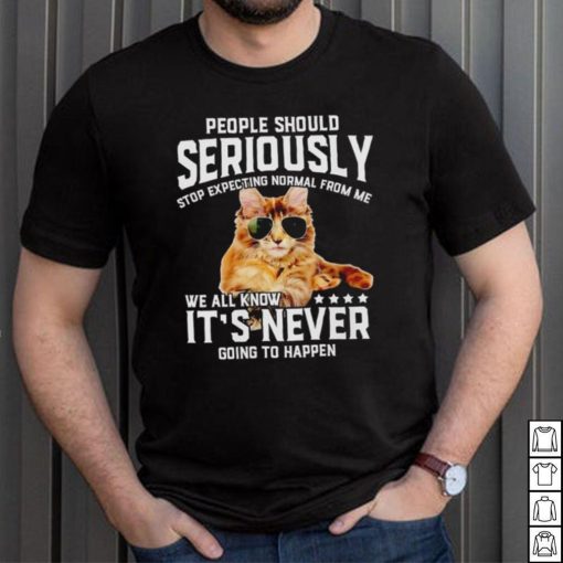 Cat people should seriously stop expecting normal from me we all know it’s never going to happen shirt