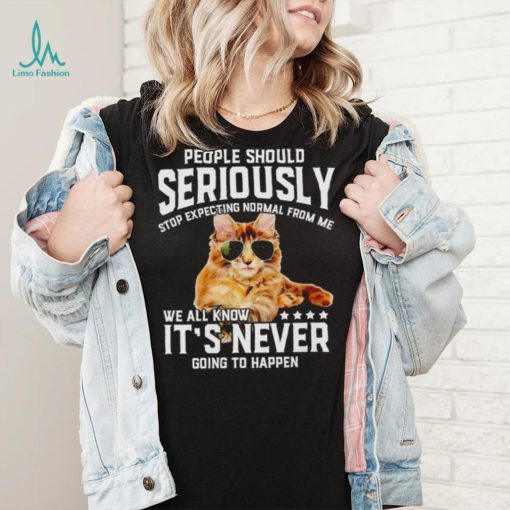 Cat people should seriously stop expecting normal from me we all know it’s never going to happen shirt