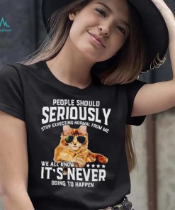 Cat people should seriously stop expecting normal from me we all know it’s never going to happen shirt