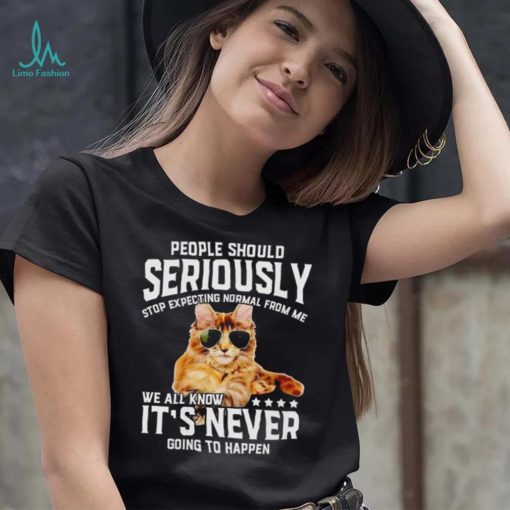 Cat people should seriously stop expecting normal from me we all know it’s never going to happen shirt