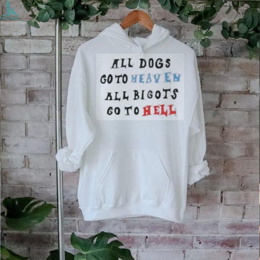 Change All Dogs Go To Heaven All Bigots Go To Hell T shirt