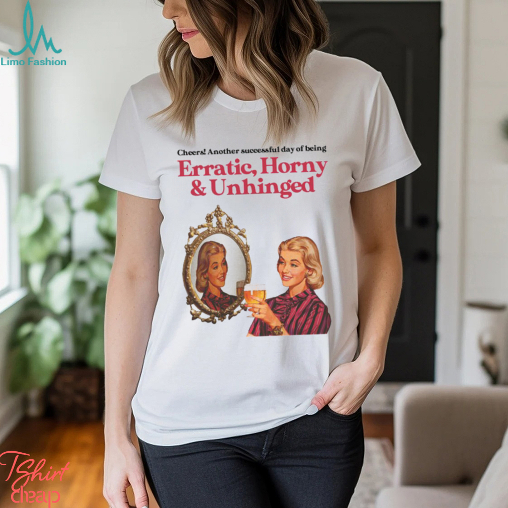 Cheers Another Successful Day Of Being Erratic Horny And Unhinged Funny Shirt Cheers Another Successful Day Of Being Erratic Horny And Unhinged Funny Shirt