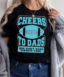 Cheers to dads who didn’t raise cowboys fans shirt