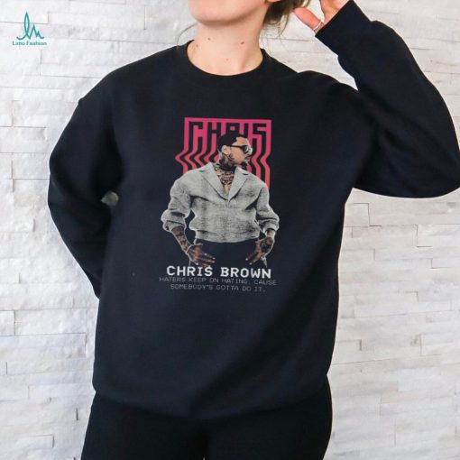 Chris brown haters keep on hating cause somebody’s gotta do it personalized 2024 shirt