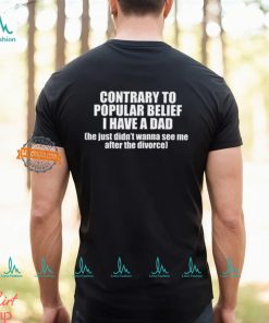 Contrary To Popular Belief I Have A Dad He Just Didn’T Wanna See Me After The Divorce Shirt