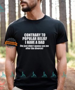 Contrary To Popular Belief I Have A Dad He Just Didn’T Wanna See Me After The Divorce Shirt