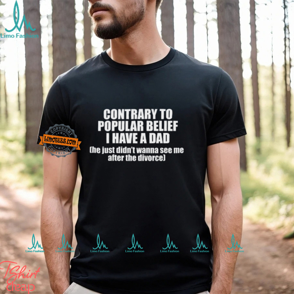 Contrary To Popular Belief I Have A Dad He Just Didn’T Wanna See Me After The Divorce Shirt Contrary To Popular Belief I Have A Dad He Just Didn’T Wanna See Me After The Divorce Shirt