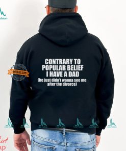 Contrary To Popular Belief I Have A Dad He Just Didn’T Wanna See Me After The Divorce Shirt