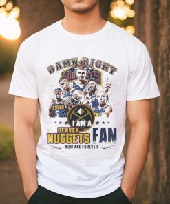 Damn Right I Am A Denver Nuggets Fan Forever 2024 Shirt