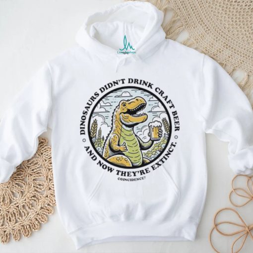 Dinosaurs didn’t drink craft beer and now they’re extinct shirt