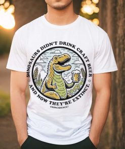 Dinosaurs didn’t drink craft beer and now they’re extinct shirt