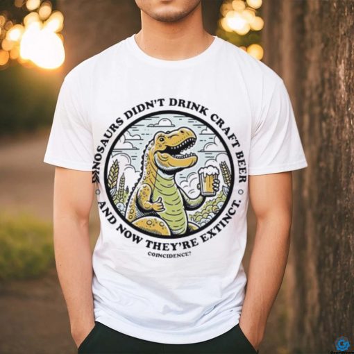 Dinosaurs didn’t drink craft beer and now they’re extinct shirt