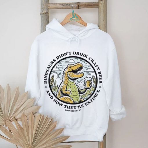 Dinosaurs didn’t drink craft beer and now they’re extinct shirt