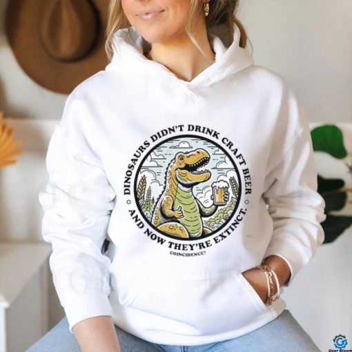 Dinosaurs didn’t drink craft beer and now they’re extinct shirt
