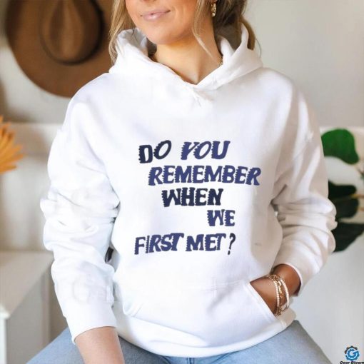 Do You Remember When We First Met T shirt