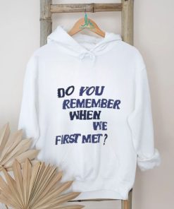 Do You Remember When We First Met T shirt