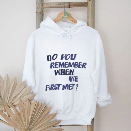 Do You Remember When We First Met T shirt