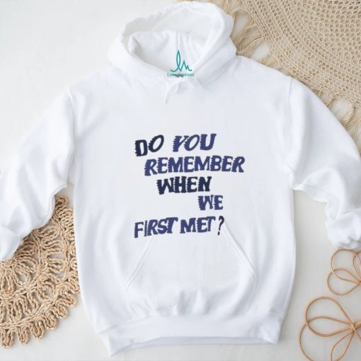 Do You Remember When We First Met T shirt