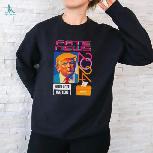 Donald Trump fake news your vote matters 2024 shirt