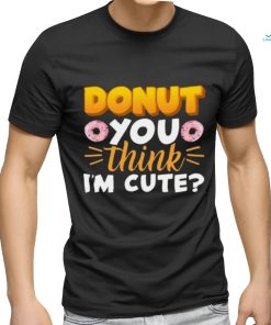Donut You Thing I’m Cute Shirt