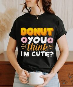 Donut You Thing I’m Cute Shirt