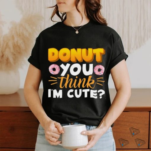 Donut You Thing I’m Cute Shirt