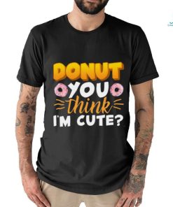 Donut You Thing I’m Cute Shirt