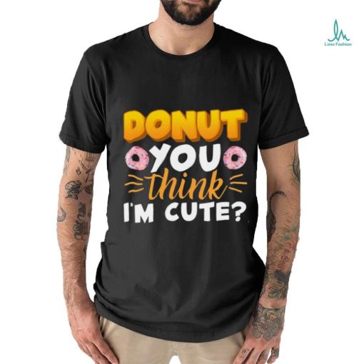 Donut You Thing I’m Cute Shirt