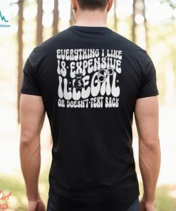 Everything I Like Is Expensive Illegal Or Doesn't Text Back Shirt