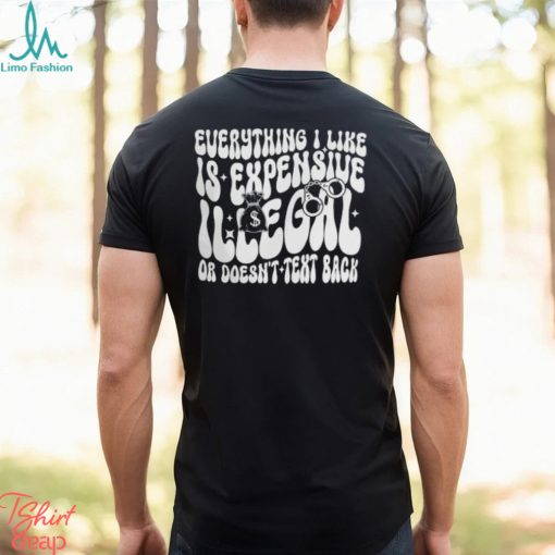 Everything I Like Is Expensive Illegal Or Doesn’t Text Back Shirt