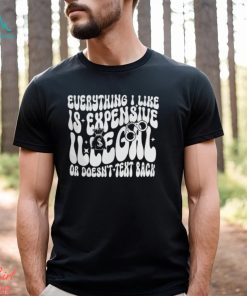 Everything I Like Is Expensive Illegal Or Doesn't Text Back Shirt