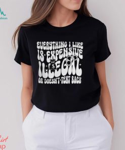 Everything I Like Is Expensive Illegal Or Doesn't Text Back Shirt