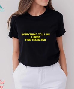Everything You Like I Liked Five Years Ago Shirt