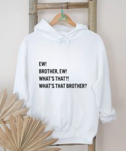 Ew brother ew what’s that what’s that brother shirt